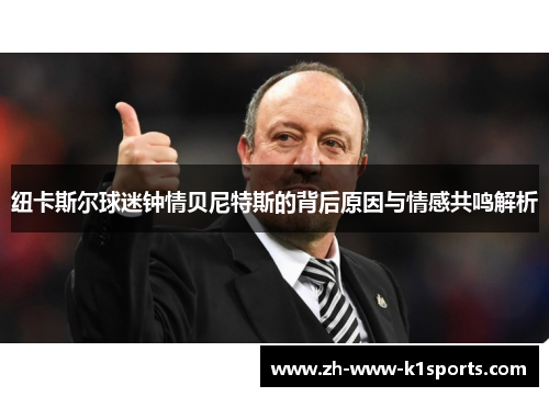 纽卡斯尔球迷钟情贝尼特斯的背后原因与情感共鸣解析