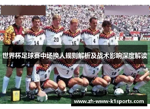世界杯足球赛中场换人规则解析及战术影响深度解读