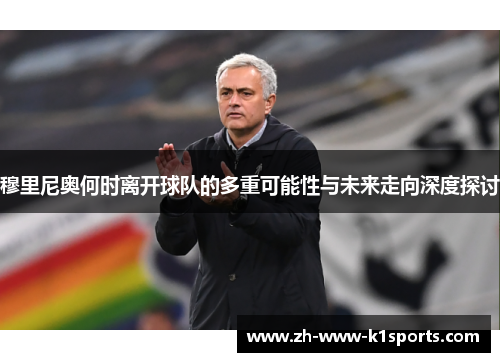 穆里尼奥何时离开球队的多重可能性与未来走向深度探讨