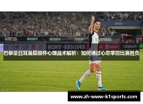 巴黎圣日耳曼超级杯心理战术解析：如何通过心态掌控比赛胜负