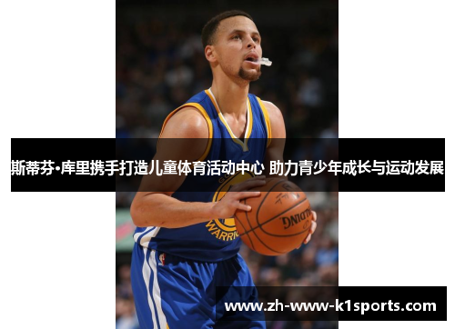 斯蒂芬·库里携手打造儿童体育活动中心 助力青少年成长与运动发展 斯蒂芬·库里携手打造儿童体育活动中心 助力青少年成长与运动发展
