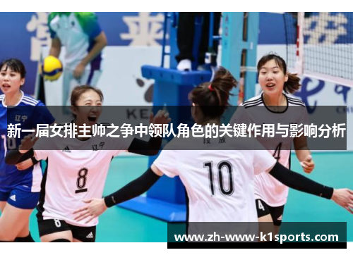 新一届女排主帅之争中领队角色的关键作用与影响分析 新一届女排主帅之争中领队角色的关键作用与影响分析