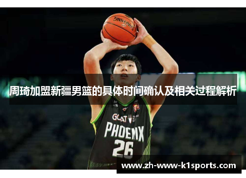 周琦加盟新疆男篮的具体时间确认及相关过程解析