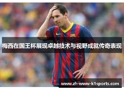 梅西在国王杯展现卓越技术与视野成就传奇表现