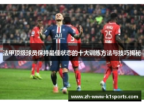 法甲顶级球员保持最佳状态的十大训练方法与技巧揭秘 法甲顶级球员保持最佳状态的十大训练方法与技巧揭秘