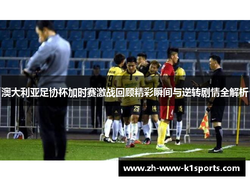 澳大利亚足协杯加时赛激战回顾精彩瞬间与逆转剧情全解析