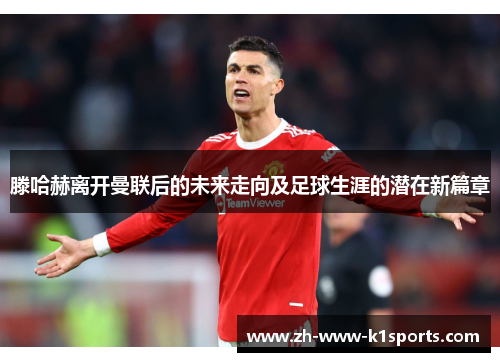 滕哈赫离开曼联后的未来走向及足球生涯的潜在新篇章 滕哈赫离开曼联后的未来走向及足球生涯的潜在新篇章