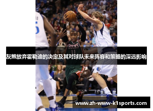 灰熊放弃霍勒迪的决定及其对球队未来阵容和策略的深远影响 灰熊放弃霍勒迪的决定及其对球队未来阵容和策略的深远影响
