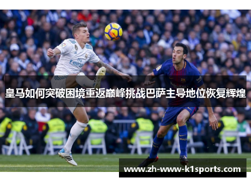 皇马如何突破困境重返巅峰挑战巴萨主导地位恢复辉煌 皇马如何突破困境重返巅峰挑战巴萨主导地位恢复辉煌