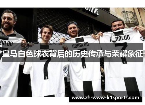 皇马白色球衣背后的历史传承与荣耀象征 皇马白色球衣背后的历史传承与荣耀象征