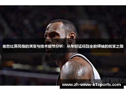 老詹比赛风格的演变与技术细节分析:从年轻猛将到全能领袖的蜕变之路 老詹比赛风格的演变与技术细节分析:从年轻猛将到全能领袖的蜕变之路
