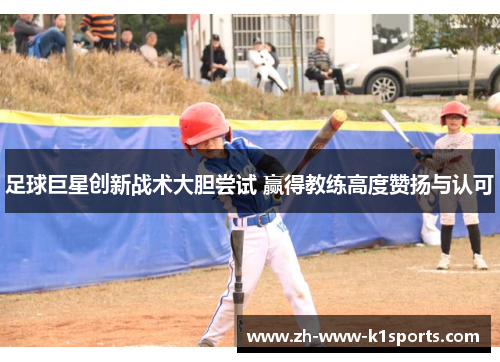 足球巨星创新战术大胆尝试 赢得教练高度赞扬与认可