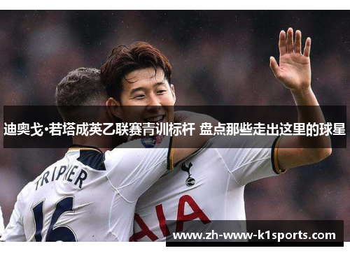 迪奥戈·若塔成英乙联赛青训标杆 盘点那些走出这里的球星