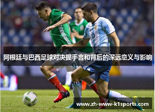 阿根廷与巴西足球对决握手言和背后的深远意义与影响