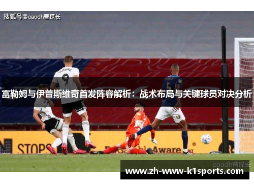 富勒姆与伊普斯维奇首发阵容解析:战术布局与关键球员对决分析 富勒姆与伊普斯维奇首发阵容解析:战术布局与关键球员对决分析