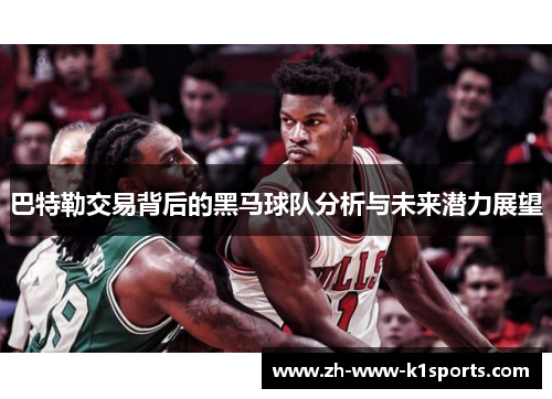 巴特勒交易背后的黑马球队分析与未来潜力展望 巴特勒交易背后的黑马球队分析与未来潜力展望