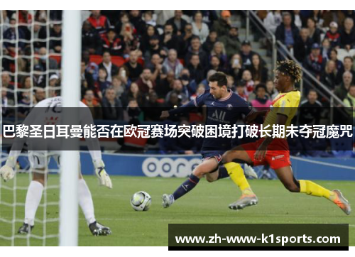 巴黎圣日耳曼能否在欧冠赛场突破困境打破长期未夺冠魔咒 巴黎圣日耳曼能否在欧冠赛场突破困境打破长期未夺冠魔咒