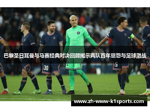 巴黎圣日耳曼与马赛经典对决回顾揭示两队百年恩怨与足球激战 巴黎圣日耳曼与马赛经典对决回顾揭示两队百年恩怨与足球激战