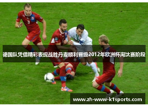 德国队凭借精彩表现战胜丹麦顺利晋级2012年欧洲杯淘汰赛阶段