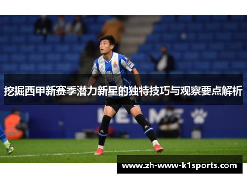 挖掘西甲新赛季潜力新星的独特技巧与观察要点解析