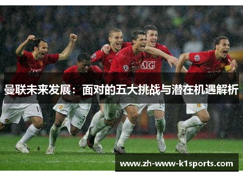 曼联未来发展:面对的五大挑战与潜在机遇解析 曼联未来发展:面对的五大挑战与潜在机遇解析