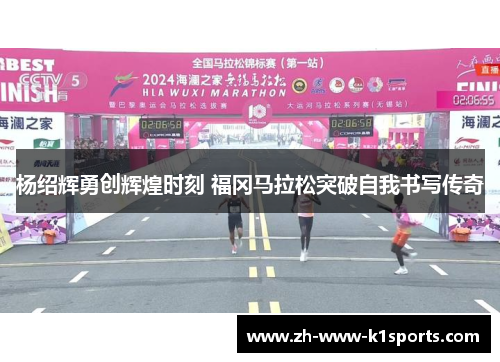 杨绍辉勇创辉煌时刻 福冈马拉松突破自我书写传奇 杨绍辉勇创辉煌时刻 福冈马拉松突破自我书写传奇