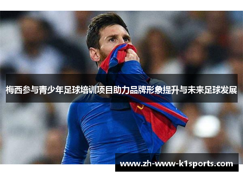 梅西参与青少年足球培训项目助力品牌形象提升与未来足球发展