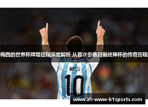 梅西的世界杯辉煌征程深度解析 从首次参赛到最终捧杯的传奇历程 梅西的世界杯辉煌征程深度解析 从首次参赛到最终捧杯的传奇历程