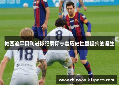 梅西追平贝利进球纪录标志着历史性里程碑的诞生