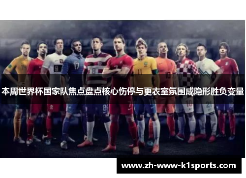 本周世界杯国家队焦点盘点核心伤停与更衣室氛围成隐形胜负变量 本周世界杯国家队焦点盘点核心伤停与更衣室氛围成隐形胜负变量