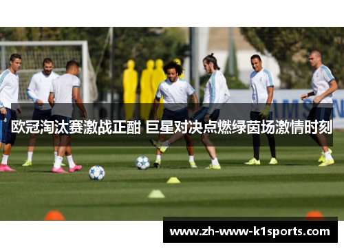 欧冠淘汰赛激战正酣 巨星对决点燃绿茵场激情时刻