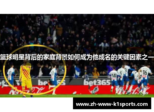 篮球明星背后的家庭背景如何成为他成名的关键因素之一