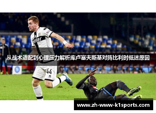 从战术适配到心理压力解析库卢塞夫斯基对阵比利时低迷原因