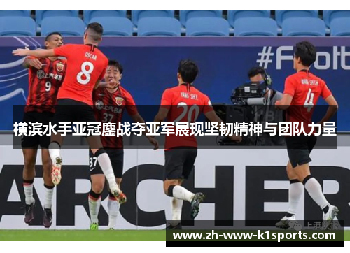 横滨水手亚冠鏖战夺亚军展现坚韧精神与团队力量 横滨水手亚冠鏖战夺亚军展现坚韧精神与团队力量