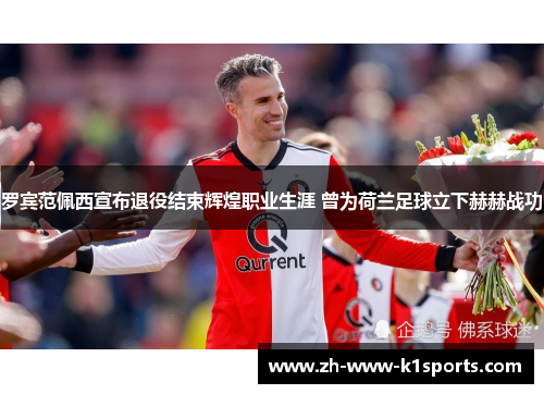 罗宾范佩西宣布退役结束辉煌职业生涯 曾为荷兰足球立下赫赫战功