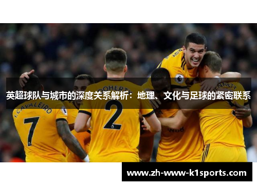 英超球队与城市的深度关系解析：地理、文化与足球的紧密联系